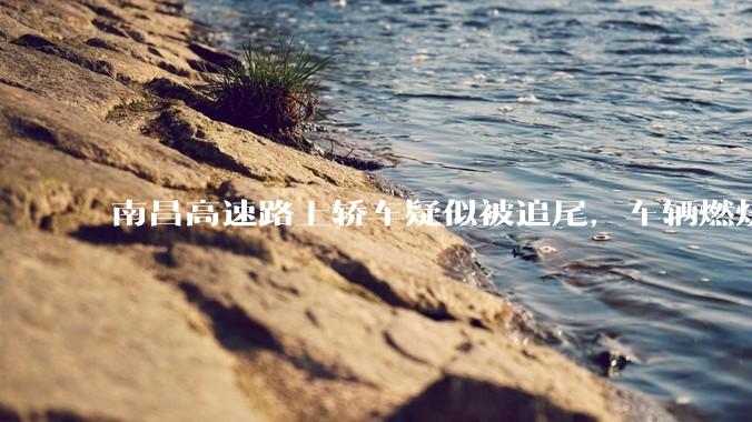 南昌高速路上轿车疑似被追尾，车辆燃烧驾乘人员被烧死，具体事故原因是什么？