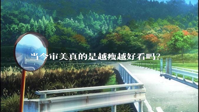 当今审美真的是越瘦越好看吗？