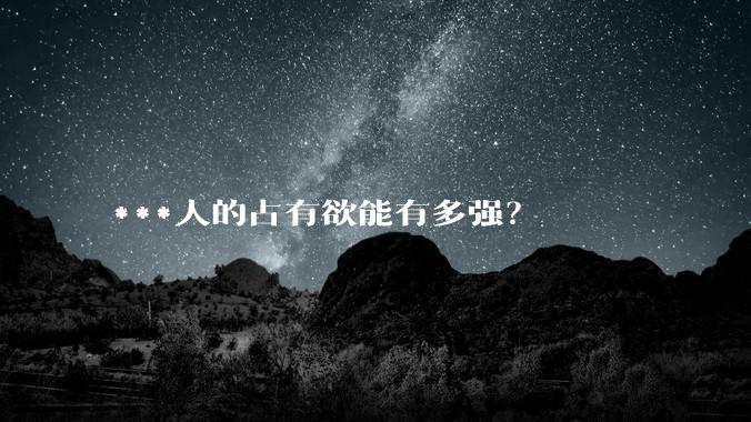 ***人的占有欲能有多强？