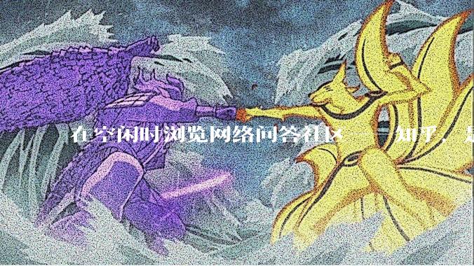 在空闲时浏览网络问答社区——知乎，是增长见识还是浪费时间？