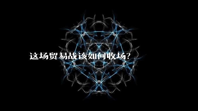这场贸易战该如何收场？