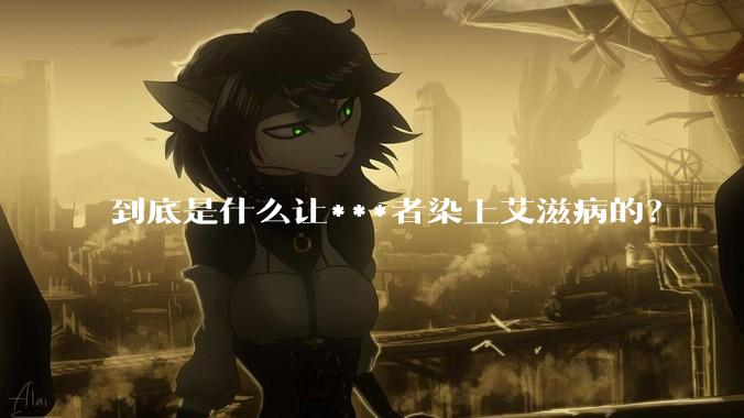 到底是什么让***者染上艾滋病的？