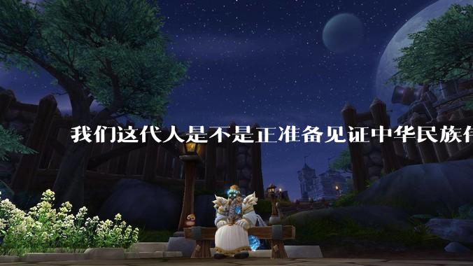 我们这代人是不是正准备见证中华民族伟大复兴呢？