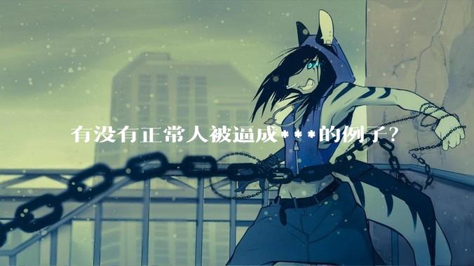 有没有正常人被逼成***的例子？