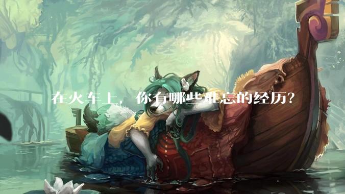 在火车上，你有哪些难忘的经历？