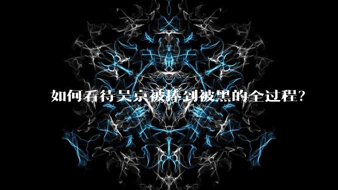 如何看待吴京被捧到被黑的全过程？