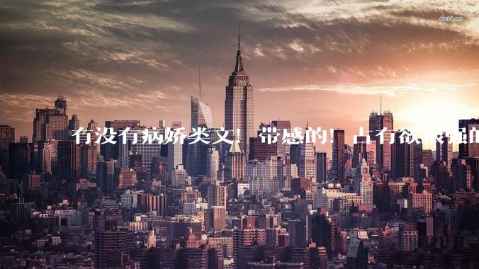 有没有病娇类文！带感的！占有欲很强的文?