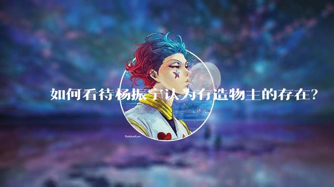如何看待杨振宁认为有造物主的存在？