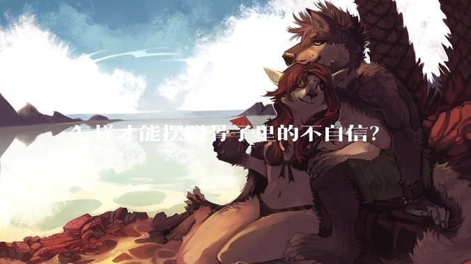 怎样才能摆脱骨子里的不自信？