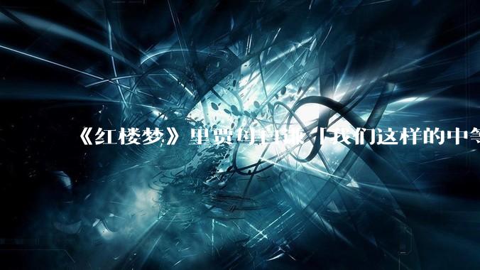 《红楼梦》里贾母自谦「我们这样的中等人家」，什么样的家庭才算上等人家？