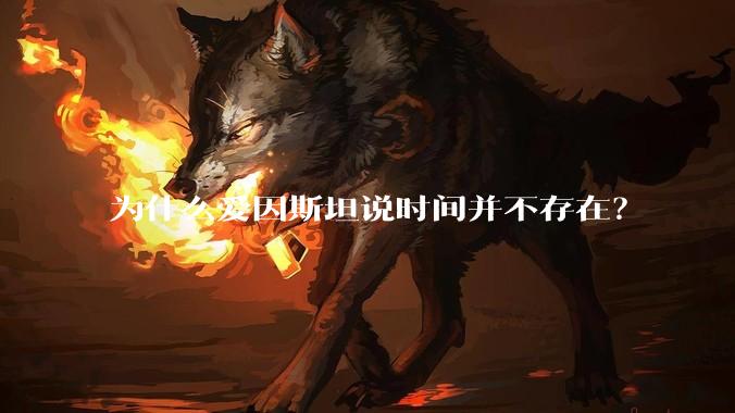 为什么爱因斯坦说时间并不存在？