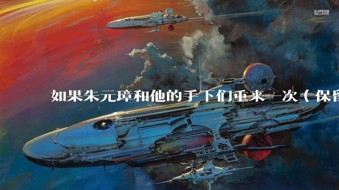 如果朱元璋和他的手下们重来一次（保留截至死亡记忆），原来这些臣子还会选择继续和他干吗？
