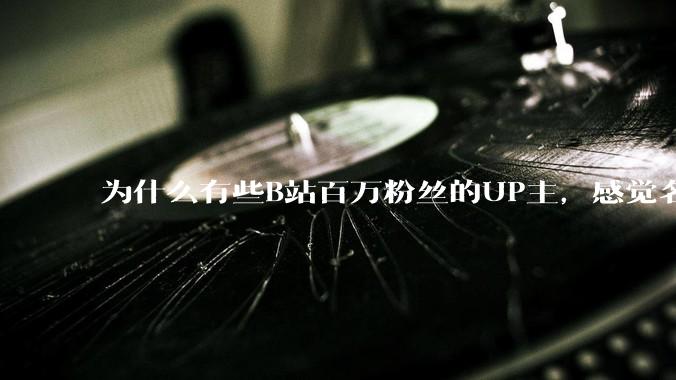 为什么有些B站百万粉丝的UP主，感觉名不副实，内容毫无营养？
