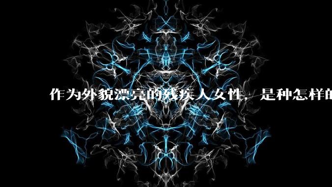 作为外貌漂亮的残疾人女性，是种怎样的体验？