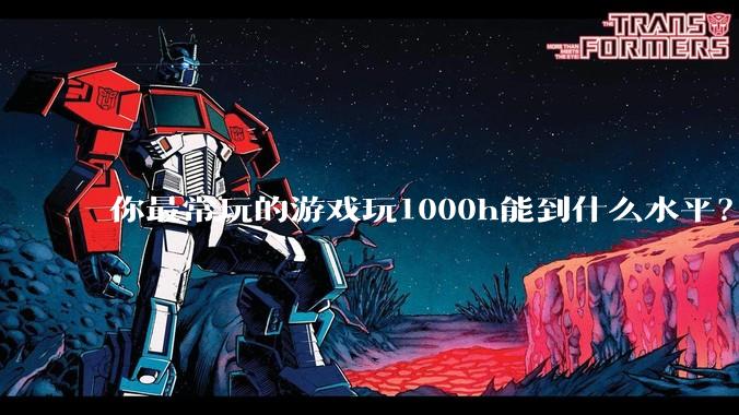 你最常玩的游戏玩1000h能到什么水平？