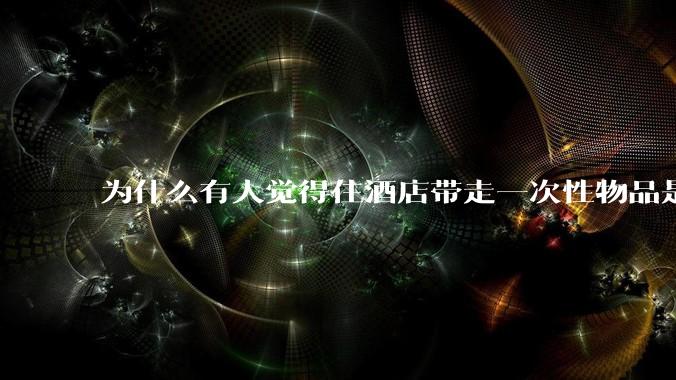 为什么有人觉得住酒店带走一次性物品是低素质行为？