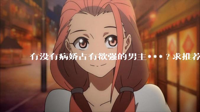 有没有病娇占有欲强的男主***?求推荐?