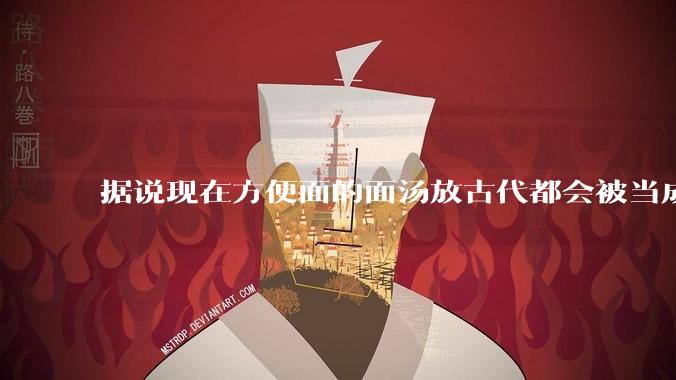 据说现在方便面的面汤放古代都会被当成无上美味，是真的吗？