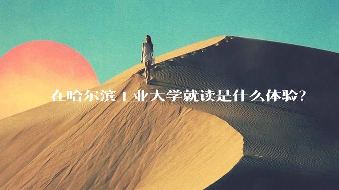 在哈尔滨工业大学就读是什么体验？