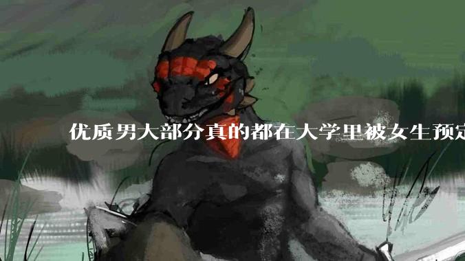 优质男大部分真的都在大学里被女生预定了吗？