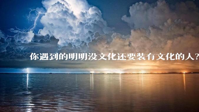 你遇到的明明没文化还要装有文化的人？