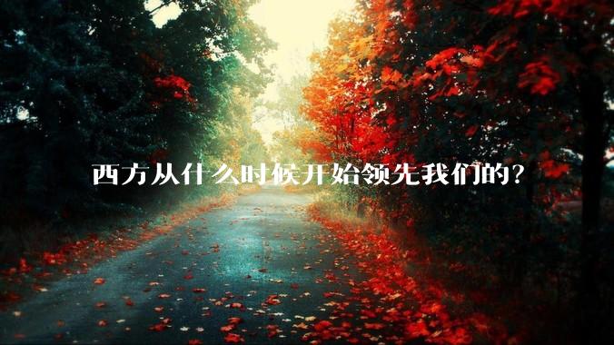 西方从什么时候开始领先我们的？