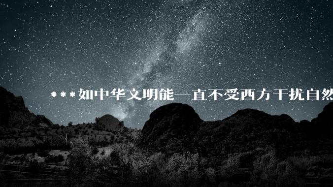 ***如中华文明能一直不受西方干扰自然演化，下一步会发展成什么样子？
