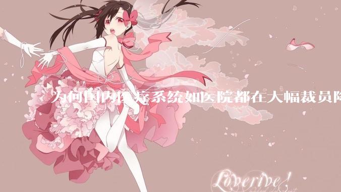 为何国内医疗系统如医院都在大幅裁员降薪？
