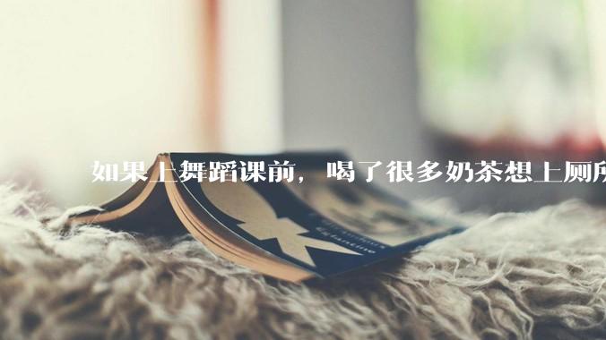 如果上舞蹈课前，喝了很多奶茶想上厕所，怎么憋住呢?