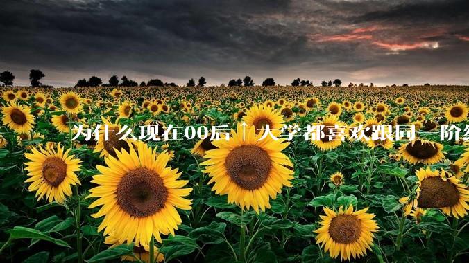 为什么现在00后↑大学都喜欢跟同一阶级，兴趣爱好，同一性别的人玩在一起，是这个社会太现实了吗？
