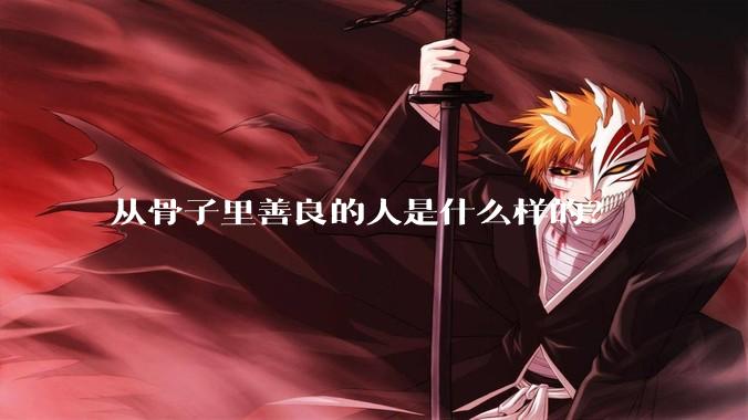 从骨子里善良的人是什么样的？