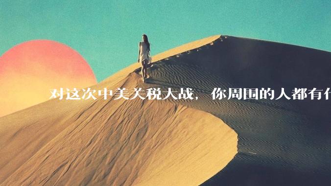 对这次中美关税大战，你周围的人都有什么反应，是赞成硬刚的多还是觉得被坑了？