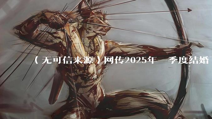 （无可信来源）网传2025年一季度结婚下降8.2%，如何看待？