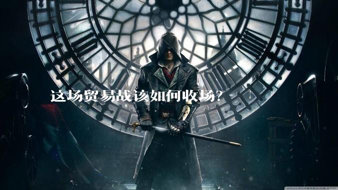 这场贸易战该如何收场？