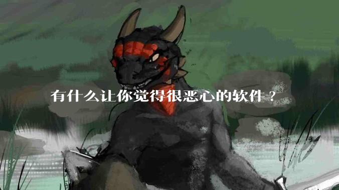 有什么让你觉得很恶心的软件?