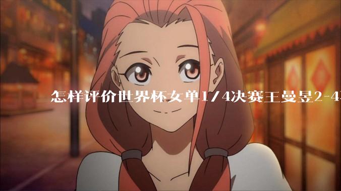 怎样评价世界杯女单1/4决赛王曼昱2-4不敌蒯曼止步八强?