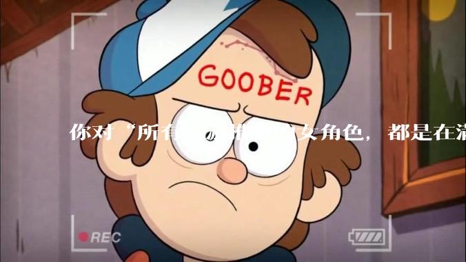 你对“所有二游推出的女角色，都是在满足男玩家的性幻想！”这句话怎么看？