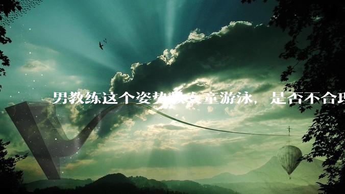 男教练这个姿势教女童游泳，是否不合理？应该如何维权？