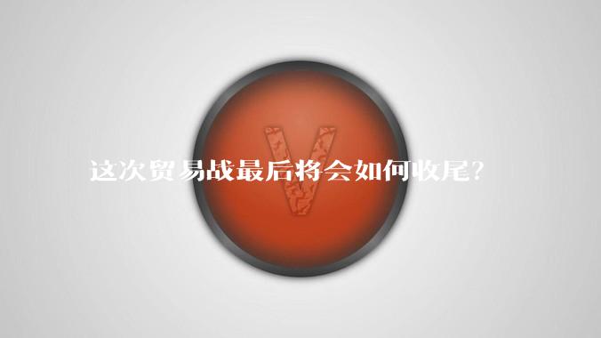 这次贸易战最后将会如何收尾？