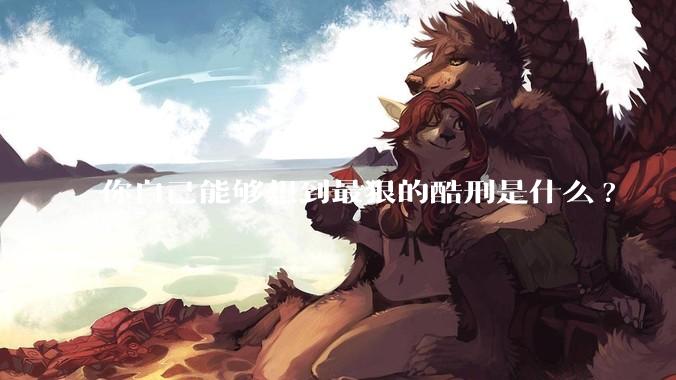 你自己能够想到最狠的酷刑是什么?