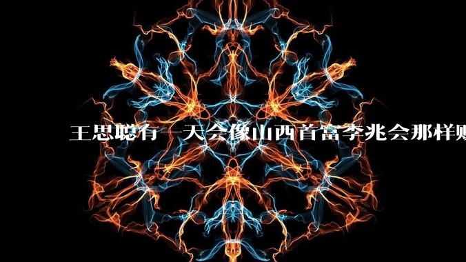 王思聪有一天会像山西首富李兆会那样败光家产吗？