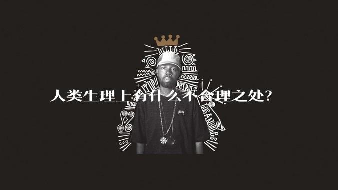 人类生理上有什么不合理之处？