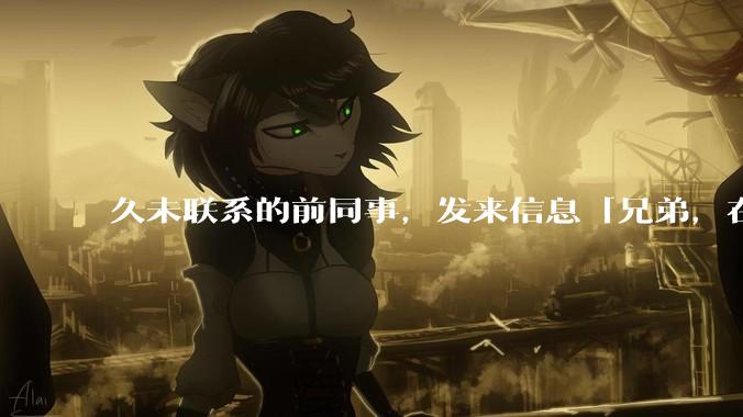 久未联系的前同事，发来信息「兄弟，在吗？」，该如何回复？